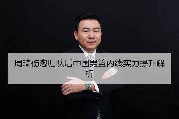 周琦伤愈归队后中国男篮内线实力提升解析